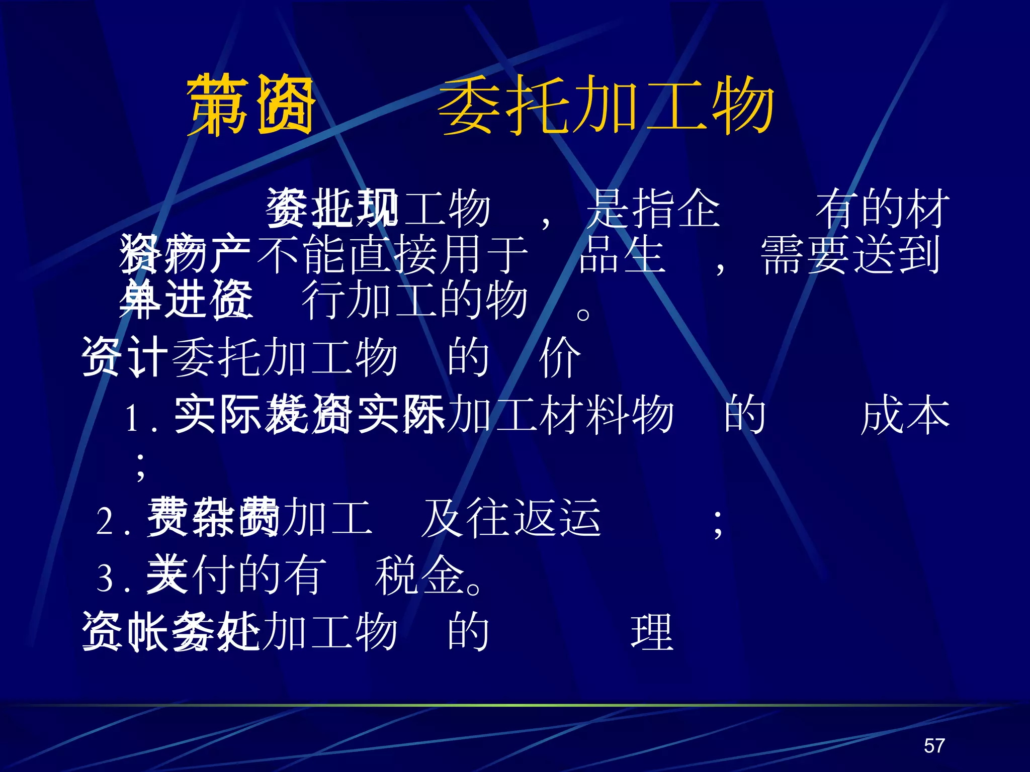 委托加工物资，是指企业现有的材料物资不能直接用于产品生产，需要送到外单位进行加工的物资。 一、委托加工物资的计价 1. 实际耗用发外加工材料物资的实际成本； 2. 支付的加工费及往返运杂费； 3. 支付的有关税金。 二、委托加工物资的帐务处理 第四节  委托加工物资 