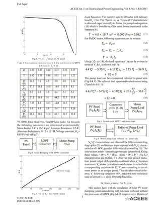 Full Paper
                                                                      ACEEE Int. J. on Electrical and Power Engineering, Vol. 4, No. 1, Feb 2013


                                                                                       Load Equation: The pump is used to lift water with delivery
                                                                                       head Hd = 5m. The “Speed (ω) vs. Torque (T)” characteristic
                                                                                       is obtained experimentally to derive the pump load equation
                                                                                       (11) which is found to be of the same format mentioned in the
                                                                                       literature [6].
                                                                                                                                                  (11)
                                                                                       For PMDC motor, following equations can be written:
                                                                                                                                                  (12)

                                                                                                                                                  (13)

                                                                                                                                                  (14)
                 Fig.5. “Vp vs. I p”(Exp) of PV panel
TABLE I. VALUES DERIVED   FROM PRACTICAL    VP-I P C HS   FOR   SYSTEM WITH MPPT
                                                                                       Using (12) to (14), the load equation (11) can be written in
                          &R   LOAD AT     ISC=5.8A                                    terms of Va & Ia as shown in (15).


                                                                                                                                                  (15)
                                                                                       The pump load can be represented referred to panel side
                                                                                       (Fig.8 & 9). The referred load equation (16) is obtained using
                                                                                       (5) and (6) in (15).



                                                                                                                                                  (16)




70-100W, Total Head: 9 m, Tata BP Solar make. For this unit,                                       Fig.8. System with MPPT and pump load
the following parameters are determined experimentally:
Motor Inertia: 6.83 x 10-3 Kgm2, Armature Resistance: 0.7 &!,
Armature Inductance: 0.12 x 10-3 H, Voltage constant, Kb =
0.033 V/rad/s (Fig.7).
                                                                                                Fig.9. Motor pump load referred to panel side
                                                                                           Va’-Ia’ characteristics are obtained for different switching
                                                                                       duty cycles (D) and then are superimposed with Vp-Ip charac-
                                                                                       teristics of 148Wp panel at different radiations (Fig.10). The
             Fig.6. Solar Pumping with MPPT converter                                  intersection points (operating points) are determined. Using
                                                                                       these values, “ D vs. Va “ (Fig.11) and “ D vs. Pp “ (Fig.12)
                                                                                       characteristics are plotted. It’s observed that at each radia-
                                                                                       tion, power output of the panel is maximum when Va becomes
                                                                                       maximum. Va shows typical increase/decrease trend with the
                                                                                       corresponding variations in Pp. Va corresponding to maxi-
                                                                                       mum power is an unique point. Thus the theoretical infer-
                                                                                       ence, Va following variations of Pp, made for pure resistance
                                                                                       load in section II, is valid for pump load also.

                                                                                                       IV. SIMULATION OF THE SYSTEM
                                                                                          This section deals with the simulation of Solar PV water
                                                                                       pumping system considering both the cases: with and without
                 Fig.7. “ω vs. E b” for PMDC motor                                     the provision of MPPT (Fig.6&13 respectively). Details of
© 2013 ACEEE                                                                       3
DOI: 01.IJEPE.4.1.1062
 