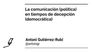 La comunicación (política)
en tiempos de decepción
(democrática)
Antoni Gutiérrez-Rubí
@antonigr
 