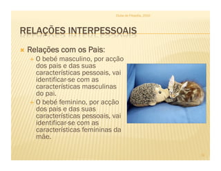   Relações com os Pais:
  O bebé masculino, por acção
dos pais e das suas
características pessoais, vai
identificar-se com as
características masculinas
do pai.
  O bebé feminino, por acção
dos pais e das suas
características pessoais, vai
identificar-se com as
características femininas da
mãe.
Clube de Filosofia, 2010
12
 