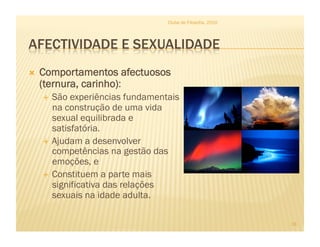   Comportamentos afectuosos
(ternura, carinho):
  São experiências fundamentais
na construção de uma vida
sexual equilibrada e
satisfatória.
  Ajudam a desenvolver
competências na gestão das
emoções, e
  Constituem a parte mais
significativa das relações
sexuais na idade adulta.
Clube de Filosofia, 2010
18
 