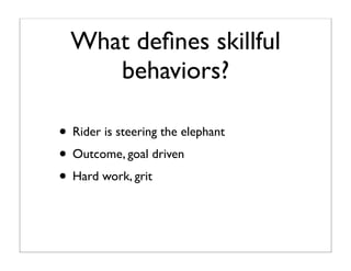 What deﬁnes skillful
     behaviors?

• Rider is steering the elephant
• Outcome, goal driven
• Hard work, grit
 