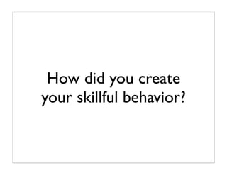 How did you create
your skillful behavior?
 