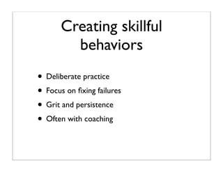 Creating skillful
         behaviors
• Deliberate practice
• Focus on ﬁxing failures
• Grit and persistence
• Often with c...