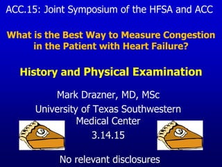 History and Physical Examination
Mark Drazner, MD, MSc
University of Texas Southwestern
Medical Center
3.14.15
What is the Best Way to Measure Congestion
in the Patient with Heart Failure?
ACC.15: Joint Symposium of the HFSA and ACC
No relevant disclosures
 