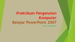 Prektikum Pengenalan
Komputer
Belajar PowerPoint 2007
Kampus “SAMARINDA”
 