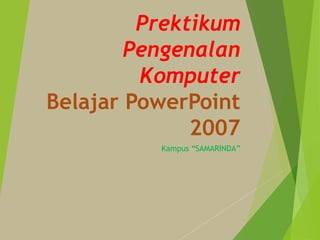 Prektikum
Pengenalan
Komputer
Belajar PowerPoint
2007
Kampus “SAMARINDA”
 