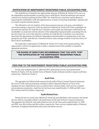 6
RATIFICATION OF INDEPENDENT REGISTERED PUBLIC ACCOUNTING FIRM
The Audit Review Committee has approved the selection of Deloitte & Touche LLP to serve as
the independent registered public accounting firm to audit Deere’s financial statements and internal
controls over financial reporting for fiscal 2009. The Audit Review Committee and the Board are
requesting that stockholders ratify this appointment as a means of soliciting stockholders’ opinions and
as a matter of good corporate practice.
The affirmative vote of a majority of the shares present in person or by proxy and entitled to
vote at the meeting is required to ratify the selection of Deloitte & Touche LLP. If the stockholders do
not ratify the selection, the Audit Review Committee will consider any information submitted by the
stockholders in connection with the selection of the independent registered public accounting firm for
the next fiscal year. Even if the selection is ratified, the Audit Review Committee, in its discretion,
may direct the appointment of a different independent registered public accounting firm at any time
during the year if the Audit Review Committee believes such a change would be in the best interest of
Deere and its stockholders.
We expect that a representative of Deloitte & Touche LLP will be at the annual meeting. This
representative will have an opportunity to make a statement and will be available to respond to
appropriate questions.
THE BOARD OF DIRECTORS RECOMMENDS THAT YOU VOTE “FOR”
THE RATIFICATION OF THE INDEPENDENT REGISTERED PUBLIC
ACCOUNTING FIRM.
FEES PAID TO THE INDEPENDENT REGISTERED PUBLIC ACCOUNTING FIRM
For the years ended October 31, 2008 and 2007, professional services were performed by
Deloitte & Touche, LLP, the member firms of Deloitte Touche Tohmatsu and their respective affiliates
(collectively, “Deloitte & Touche”).
Audit Fees
The aggregate fees billed include amounts for the audit of Deere’s annual financial statements,
the reviews of the financial statements included in Deere’s Quarterly Reports on Form 10-Q,
including services related thereto such as comfort letters, statutory audits, attest services, consents
and accounting consultations. Audit fees for the fiscal years ended October 31, 2008 and 2007, were
$14.3 million and $13.0 million, respectively.
Audit-Related Fees
During the last two fiscal years, Deloitte & Touche has provided Deere with assurance and related
services that are reasonably related to the performance of the audit of Deere’s financial statements.
The aggregate fees billed for such audit-related services for the fiscal years ended October 31, 2008
and 2007, were $0.8 million and $0.6 million, respectively. These services included audits of financial
statements of employee benefit plans and various attestation services.
 
