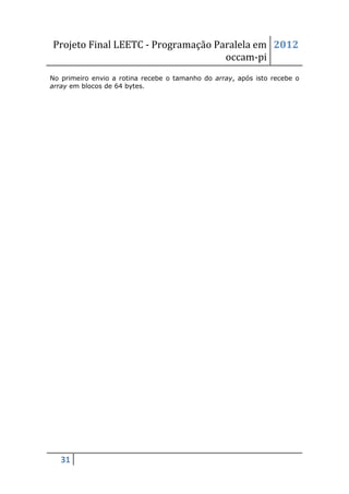 Projeto Final LEETC - Programação Paralela em 2012
                                    occam-pi
No primeiro envio a rotina recebe o tamanho do array, após isto recebe o
array em blocos de 64 bytes.




   31
 