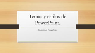 Temas y estilos de
PowerPoint.
Fracasos de PowerPoint
 