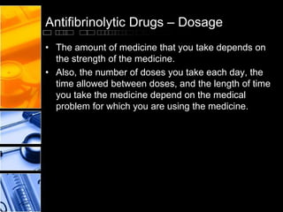Antifibrinolytic Drugs – Dosage
• The amount of medicine that you take depends on
the strength of the medicine.
• Also, the number of doses you take each day, the
time allowed between doses, and the length of time
you take the medicine depend on the medical
problem for which you are using the medicine.
 