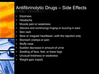 Antifibrinolytic Drugs – Side Effects
• Dizziness
• Headache
• Muscle pain or weakness
• (Severe and continuing) ringing or buzzing in ears
• Skin rash
• Slow or irregular heartbeat—with the injection only
• Stomach cramps or pain
• Stuffy nose
• Sudden decrease in amount of urine
• Swelling of face, feet, or lower legs
• Unusual tiredness or weakness
• Weight gain (rapid)
 