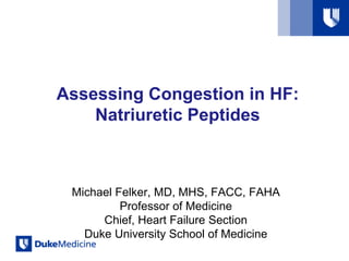 Assessing Congestion in HF:
Natriuretic Peptides
Michael Felker, MD, MHS, FACC, FAHA
Professor of Medicine
Chief, Heart Failure Section
Duke University School of Medicine
 