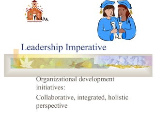 Leadership Imperative
Organizational development
initiatives:
Collaborative, integrated, holistic
perspective
 
