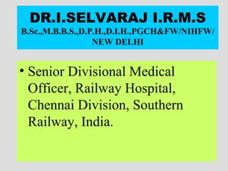 DR.I.SELVARAJ I.R.M.S
B.Sc.,M.B.B.S.,D.P.H.,D.I.H.,PGCH&FW/NIHFW/
NEW DELHI
• Senior Divisional Medical
Officer, Railway Hospital,
Chennai Division, Southern
Railway, India.
 