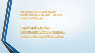 http://www.avotz.com/blog/wp-
content/uploads/2014/06/5-Tips-para-
usuarios-de-Mac.jpg
http://skpdev.net/wp-
content/uploads/2014/10/popul
ar-open-source-software.png
 