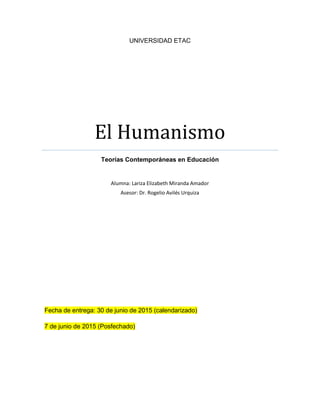 UNIVERSIDAD ETAC
El Humanismo
Teorías Contemporáneas en Educación
Alumna: Lariza Elizabeth Miranda Amador
Asesor: Dr. Rogelio Avilés Urquiza
Fecha de entrega: 30 de junio de 2015 (calendarizado)
7 de junio de 2015 (Posfechado)
 