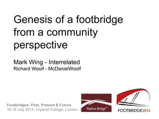 Genesis of a footbridge
from a community
perspective
Mark Wing - Interrelated
Richard Woolf - McDanielWoolf
Footbridges: Past, Present & Future
16-18 July 2014, Imperial College, London, UK
 