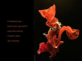 E sabemos que muito pior que sentir pena dos outros, é sentir pena de si mesmo. 