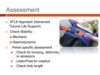 Assessment
 ATLS Approach (Advanced
Trauma Life Support)
 Check Stability :
 Mechanic
 Haemodynamic
 Pelvis specific assessment
 Check for bruising, deformity,
or abrasions
 Listen/Feel for crepitus
 Check limb length
 