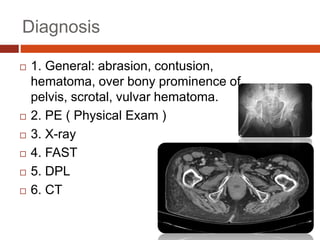 Diagnosis
 1. General: abrasion, contusion,
hematoma, over bony prominence of
pelvis, scrotal, vulvar hematoma.
 2. PE ( Physical Exam )
 3. X-ray
 4. FAST
 5. DPL
 6. CT
 