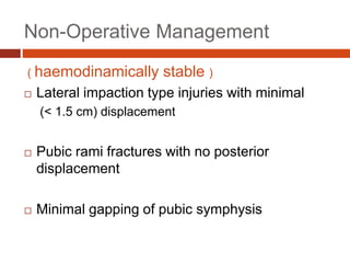 Non-Operative Management
( haemodinamically stable )
 Lateral impaction type injuries with minimal
(< 1.5 cm) displacement
 Pubic rami fractures with no posterior
displacement
 Minimal gapping of pubic symphysis
 
