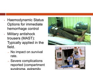 • Haemodynamic Status
Options for immediate
hemorrhage control
• Military antishock
trousers (MAST):
Typically applied in the
field.
– No impact on survival
rate.
– Severe complications
reported (compartment
syndrome, extremity
 