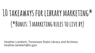 Heather Lambert, Tennessee State Library and Archives
heather.lambert@tn.gov
10takeawaysforlibrarymarketing*
(*Bonus:3marketingrulestoliveby)
 