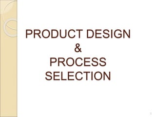 PRODUCT DESIGN
&
PROCESS
SELECTION
1
 