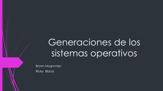 Generaciones de los
sistemas operativos
Bryan Mogrovejo
Ricky Blacio
 