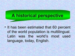 A historical perspective
• It has been estimated that 60 percent
of the world population is multilingual.
Latin was the world’s most used
language, today, English.
 