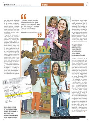 ques. “Esse caso do Procon e do
McDonald’s mostra a dificuldade de, sem uma lei específica,
os abusos serem contidos de
maneira uniforme. A multa foi
relativa  a algumas promoções e
não ao conceito em geral, então
novas promoções para serem
questionadas precisam de processos novos.”
Apesar da dificuldade, a
ONG segue a luta para tentar
mudar a legislação para as propagandas. “O Instituto Alana
é contra qualquer tipo de comunicação mercadológica que
fale diretamente com o público
infantil. Diversos estudos comprovam que o indivíduo até
12 anos de idade está em fase
de desenvolvimento e não possui o discernimento como o de
um adulto”, comentou Isabella,
usando o mesmo argumento do
senador Eduardo Amorim, que
teve projeto de lei sobre o tema
aprovado em agosto na Comissão do Meio Ambiente, Defesa
do Consumidor e Fiscalização e
Controle (CMA) do Senado.
A Associação Nacional de
Restaurantes, assim como o
McDonald’s e o Habib’s, por
meio de suas assessorias de imprensa, não quis comentar a
lei proposta por Amorim, que
prevê a proibição da publicida-

r$ 3 MILHÕES FOI
O VALOR DA MULTA
QUE O MCDONALD’S
RECEBEU POR
VENDER ALIMENTOS
COM BRINQUEDOS

O governo poderia colocar a
educação alimentar na grade
curricular e não impor leis. Acho
que uma proibição é incorreta.
Cabe aos pais monitorar
Cibele Leão, jornalista, mãe de Marina, de 3 anos

geral

17

fotos: demetrio koch

- DOMINGO, 9 DE SETEMBRO DE 2012

de e a venda de refeição rápida
acompanhada de brinquedos,
brindes ou objetos de apelo infantil. A proposta ainda será
examinada pelsa comissões de
Assuntos Econômicos (CAE) e
Assuntos Sociais (CAS) antes de
ser encaminhada para avaliação da Câmara dos Deputados.
Para defender seu projeto,
Amorim citou o problema da
obesidade infantil e lembrou
recomendações internacionais
voltadas à saúde pública. Alguns
pais questionam a lei, como a

PROJETO de lei
aprovado em
comissão do
senado ainda
depende de
análise da cÂmara
jornalista Cibele Leão, de 29
anos, que comprou um kit com
lanche e brinquedo para a filha
Marina Leão Fidelis, de 3 anos,
no dia 29 de agosto. “Ela queria
o brinquedo e só comeu a fruta
do kit. Acho que uma proibição
é incorreta porque cabe aos pais
monitorar. O governo poderia
colocar educação alimentar na
grade curricular da escola e não
impor leis”, opinou Cibele, que
diz não se incomodar com a
vontade da filha pelos brindes.
O brinquedo era o único
motivo para Pedro, de 9 anos,
ir às lanchonetes. “Eu prefiro
carne”, explicou o garoto. Sua
mãe, a médica Regina Paes,
apoia a proibição. “Esses lanches não têm nada de bom.
E ele nunca gostou. Faz uns
5 anos que não pede mais. Já
passou da fase.” O projeto de
lei do senador Eduardo Amorim tem apoio do Instituto Alana, que vê necessidade de se
regulamentar todos os segmentos. “Se houver interesse real
de que ocorra a diminuição da
obesidade na população, é preciso uma política pública com
relação à publicidade. Na área
da infância, o ideal é não haver
nenhum tipo de publicidade
que fale diretamente com esse
público”, disse Isabela.

LANCHE, NÃO!: Acompanhado da mãe Regina, Pedro diz que prefere comer carne
e já passou da fase de querer o brinquedo que vem com o sanduíche

 