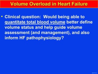 3047010-4
Volume Overload in Heart Failure
• Clinical question: Would being able to
quantitate total blood volume better define
volume status and help guide volume
assessment (and management), and also
inform HF pathophysiology?
 