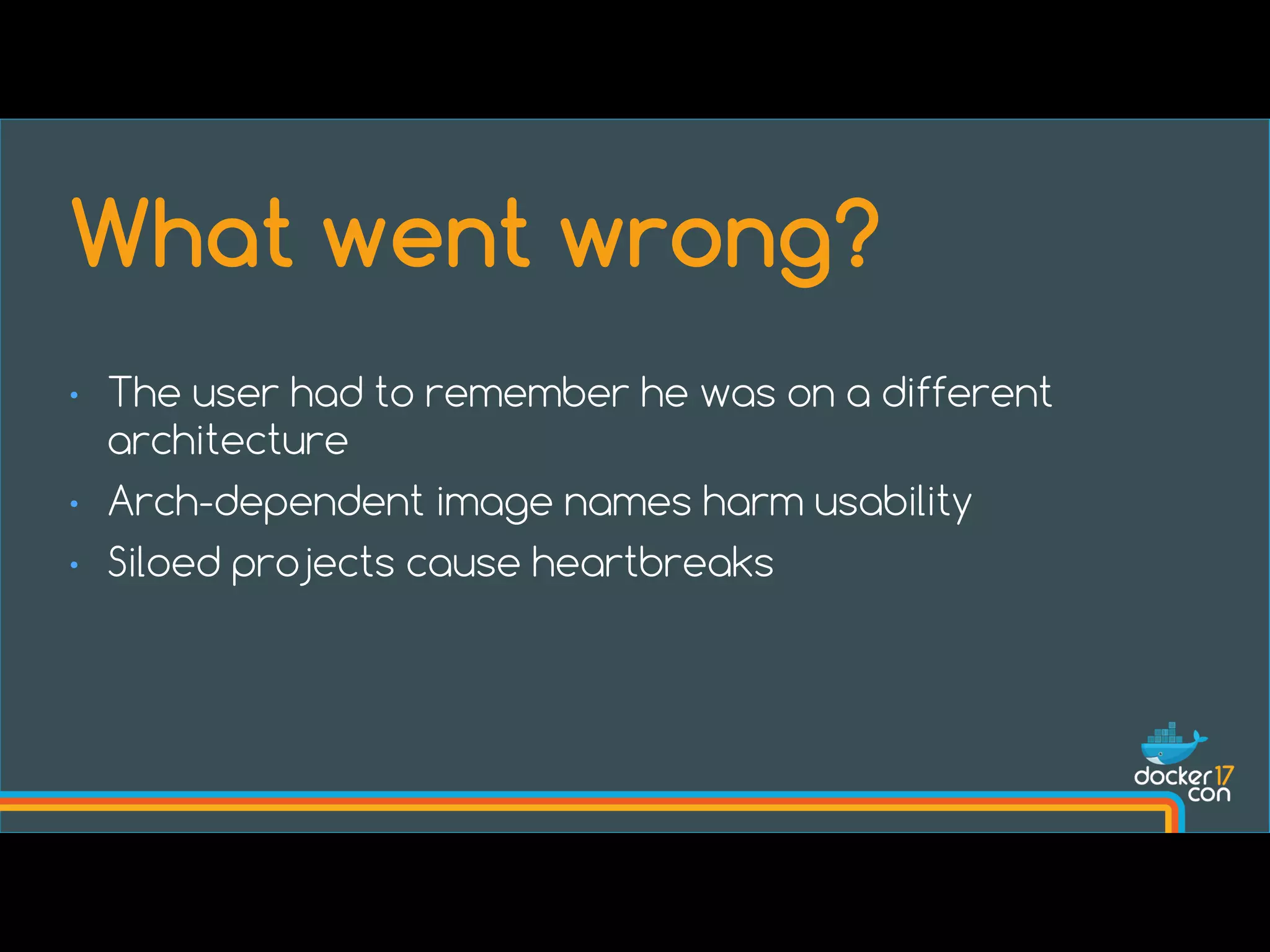 • The user had to remember he was on a different
architecture
• Arch-dependent image names harm usability
• Siloed projects cause heartbreaks
What went wrong?
 
