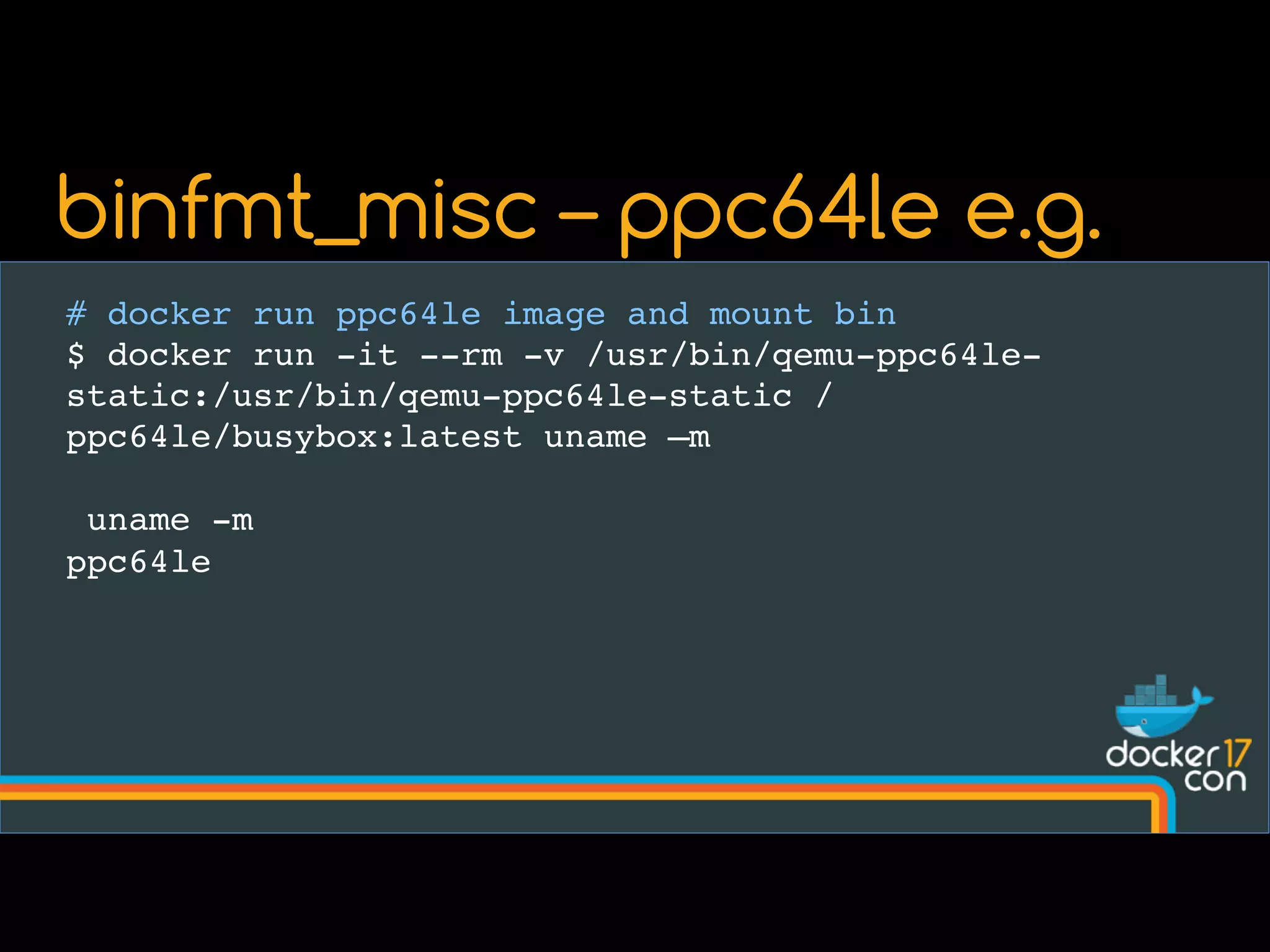 # docker run ppc64le image and mount bin
$ docker run -it --rm -v /usr/bin/qemu-ppc64le-
static:/usr/bin/qemu-ppc64le-static /
ppc64le/busybox:latest uname –m
uname -m
ppc64le
binfmt_misc – ppc64le e.g.
 