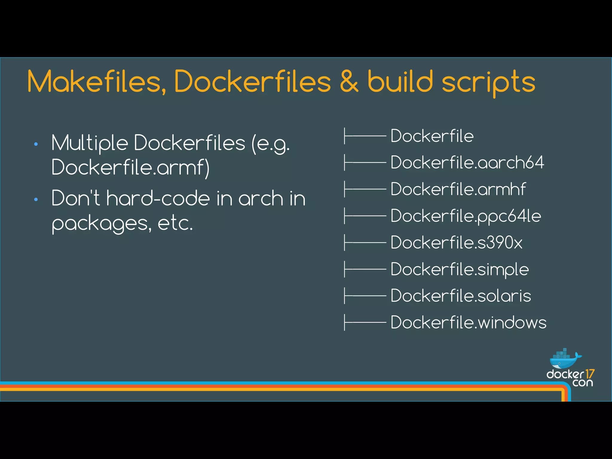 ├── Dockerfile
├── Dockerfile.aarch64
├── Dockerfile.armhf
├── Dockerfile.ppc64le
├── Dockerfile.s390x
├── Dockerfile.simple
├── Dockerfile.solaris
├── Dockerfile.windows
Makefiles, Dockerfiles & build scripts
• Multiple Dockerfiles (e.g.
Dockerfile.armf)
• Don't hard-code in arch in
packages, etc.
 