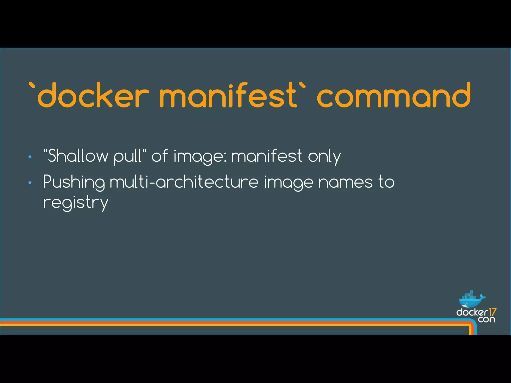 • "Shallow pull" of image: manifest only
• Pushing multi-architecture image names to
registry
`docker manifest` command
 