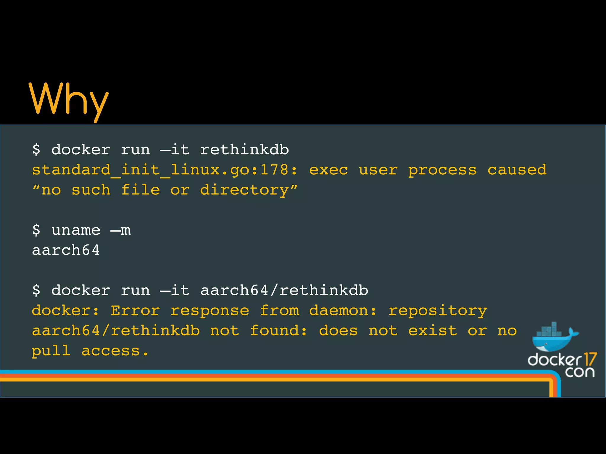 $ docker run –it rethinkdb
standard_init_linux.go:178: exec user process caused
“no such file or directory”
$ uname –m
aarch64
$ docker run –it aarch64/rethinkdb
docker: Error response from daemon: repository
aarch64/rethinkdb not found: does not exist or no
pull access.
Why
 
