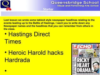 Starter Last lesson we wrote some tabloid style newspaper headlines relating to the events leading up to the Battle of Hastings. I want you to write down any Newspaper names and the headlines that you can remember from others in the class. ,[object Object],[object Object]