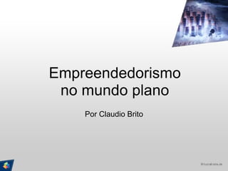 Empreendedorismo no mundo plano Por Claudio Brito 