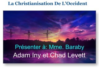 La Christianisation De L'Occident   Adam Iny et Chad Levett     Présenter à: Mme. Baraby  