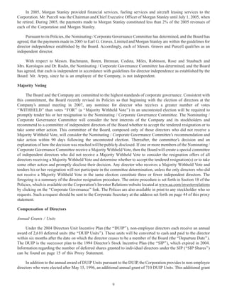 In 2005, Morgan Stanley provided financial services, fueling services and aircraft leasing services to the
Corporation. Mr. Purcell was the Chairman and Chief Executive Officer of Morgan Stanley until July 1, 2005, when
he retired. During 2005, the payments made to Morgan Stanley constituted less than 2% of the 2005 revenues of
each of the Corporation and Morgan Stanley.
Pursuant to its Policies, the Nominating / Corporate Governance Committee has determined, and the Board has
agreed, that the payments made in 2005 to Earl G. Graves, Limited and Morgan Stanley are within the guidelines for
director independence established by the Board. Accordingly, each of Messrs. Graves and Purcell qualifies as an
independent director.
With respect to Messrs. Bachmann, Boren, Brennan, Codina, Miles, Robinson, Rose and Staubach and
Mrs. Korologos and Dr. Rodin, the Nominating / Corporate Governance Committee has determined, and the Board
has agreed, that each is independent in accordance with guidelines for director independence as established by the
Board. Mr. Arpey, since he is an employee of the Company, is not independent.
Majority Voting
The Board and the Company are committed to the highest standards of corporate governance. Consistent with
this commitment, the Board recently revised its Policies so that beginning with the election of directors at the
Company’s annual meeting in 2007, any nominee for director who receives a greater number of votes
‘‘WITHHELD’’ than votes ‘‘FOR’’ (a ‘‘Majority Withheld Vote’’) in an uncontested election will be required to
promptly tender his or her resignation to the Nominating / Corporate Governance Committee. The Nominating /
Corporate Governance Committee will consider the best interests of the Company and its stockholders and
recommend to a committee of independent directors of the Board whether to accept the tendered resignation or to
take some other action. This committee of the Board, composed only of those directors who did not receive a
Majority Withheld Vote, will consider the Nominating / Corporate Governance Committee’s recommendation and
take action within 90 days following the uncontested election. Thereafter, the committee’s decision and an
explanation of how the decision was reached will be publicly disclosed. If one or more members of the Nominating /
Corporate Governance Committee receive a Majority Withheld Vote, then the Board will create a special committee
of independent directors who did not receive a Majority Withheld Vote to consider the resignation offers of all
directors receiving a Majority Withheld Vote and determine whether to accept the tendered resignation(s) or to take
some other action and promptly disclose their decision. Any director who receives a Majority Withheld Vote and
tenders his or her resignation will not participate in the committee determination, unless the only directors who did
not receive a Majority Withheld Vote in the same election constitute three or fewer independent directors. The
foregoing is a summary of the director resignation procedure. The entire procedure is set forth in Section 18 of the
Policies, which is available on the Corporation’s Investor Relations website located at www.aa.com/investorrelations
by clicking on the ‘‘Corporate Governance’’ link. The Polices are also available in print to any stockholder who so
requests. Such a request should be sent to the Corporate Secretary at the address set forth on page 44 of this proxy
statement.
Compensation of Directors
Annual Grants / Units
Under the 2004 Directors Unit Incentive Plan (the ‘‘DUIP’’), non-employee directors each receive an annual
award of 2,610 deferred units (the ‘‘DUIP Units’’). These units will be converted to cash and paid to the director
within six months after the date on which the director ceases to be a member of the Board (the ‘‘Departure Date’’).
The DUIP is the successor plan to the 1994 Director’s Stock Incentive Plan (the ‘‘SIP’’), which expired in 2004.
Information regarding the number of deferred shares granted to individual directors under the SIP (‘‘SIP Shares’’)
can be found on page 15 of this Proxy Statement.
In addition to the annual award of DUIP Units pursuant to the DUIP, the Corporation provides to non-employee
directors who were elected after May 15, 1996, an additional annual grant of 710 DUIP Units. This additional grant
9
 