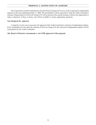 PROPOSAL 2—RATIFICATION OF AUDITORS
The Corporation’s Audit Committee has selected Ernst & Young LLP to serve as the Corporation’s independent
auditors for the year ending December 31, 2006. The stockholders will be requested to ratify the Audit Committee’s
selection. Representatives of Ernst & Young LLP will be present at the annual meeting, will have the opportunity to
make a statement, if they so desire, and will be available to answer appropriate questions.
Vote Required for Approval
A majority of votes cast is necessary for approval of the Audit Committee’s selection of independent auditors.
If the stockholders do not ratify the selection of Ernst & Young LLP, the selection of independent auditors will be
reconsidered by the Audit Committee.
The Board of Directors recommends a vote FOR approval of this proposal.
36
 