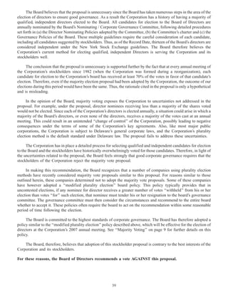 The Board believes that the proposal is unnecessary since the Board has taken numerous steps in the area of the
election of directors to ensure good governance. As a result the Corporation has a history of having a majority of
qualified, independent directors elected to the Board. All candidates for election to the Board of Directors are
annually nominated by the Board’s Nominating / Corporate Governance Committee, following detailed procedures
set forth in (a) the Director Nominating Policies adopted by the Committee, (b) the Committee’s charter and (c) the
Governance Policies of the Board. These multiple guidelines require the careful consideration of each candidate,
including all candidates suggested by stockholders. Thus, as of the Record Date, thirteen of the Board’s directors are
considered independent under the New York Stock Exchange guidelines. The Board therefore believes the
Corporation’s current method for electing qualified, independent Directors is serving the Corporation and its
stockholders well.
The conclusion that the proposal is unnecessary is supported further by the fact that at every annual meeting of
the Corporation’s stockholders since 1982 (when the Corporation was formed during a reorganization), each
candidate for election to the Corporation’s board has received at least 70% of the votes in favor of that candidate’s
election. Therefore, even if the majority election proposal had been adopted by the Corporation, the outcome of our
elections during this period would have been the same. Thus, the rationale cited in the proposal is only a hypothetical
and is misleading.
In the opinion of the Board, majority voting exposes the Corporation to uncertainties not addressed in the
proposal. For example, under the proposal, director nominees receiving less than a majority of the shares voted
would not be elected. Since each of the Corporation’s directors is elected annually, a situation could arise in which a
majority of the Board’s directors, or even none of the directors, receives a majority of the votes cast at an annual
meeting. This could result in an unintended ‘‘change of control’’ of the Corporation, possibly leading to negative
consequences under the terms of some of the Corporation’s key agreements. Also, like most major public
corporations, the Corporation is subject to Delaware’s general corporate laws, and the Corporation’s plurality
election method is the default standard under Delaware law. The proposal fails to address these uncertainties.
The Corporation has in place a detailed process for selecting qualified and independent candidates for election
to the Board and the stockholders have historically overwhelmingly voted for those candidates. Therefore, in light of
the uncertainties related to the proposal, the Board feels strongly that good corporate governance requires that the
stockholders of the Corporation reject the majority vote proposal.
In making this recommendation, the Board recognizes that a number of companies using plurality election
methods have recently considered majority vote proposals similar to this proposal. For reasons similar to those
outlined herein, these companies determined not to adopt the majority vote proposals. Some of these companies
have however adopted a ‘‘modified plurality election’’ board policy. This policy typically provides that in
uncontested elections, if any nominee for director receives a greater number of votes ‘‘withheld’’ from his or her
election than votes ‘‘for’’ such election, that nominee must tender his or her resignation to the board’s governance
committee. The governance committee must then consider the circumstances and recommend to the entire board
whether to accept it. These policies often require the board to act on the recommendation within some reasonable
period of time following the election.
The Board is committed to the highest standards of corporate governance. The Board has therefore adopted a
policy similar to the ‘‘modified plurality election’’ policy described above, which will be effective for the election of
directors at the Corporation’s 2007 annual meeting. See ‘‘Majority Voting’’ on page 9 for further details on this
policy.
The Board, therefore, believes that adoption of this stockholder proposal is contrary to the best interests of the
Corporation and its stockholders.
For these reasons, the Board of Directors recommends a vote AGAINST this proposal.
39
 