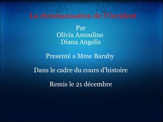 La christianisation de l'Occident Par Olivia Assouline  Diana Angelis Presenté a Mme Baraby  Dans le cadre du cours d'histoire Remis le 21 décembre 