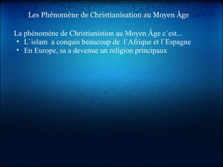 Les Phénomène de Christianisation au Moyen Âge La phénomène de Christianistion au Moyen Âge c`est... L`islam  a conquis beaucoup de  l`Afrique et l`Espagne  En Europe, sa a devenue un religion principaux 