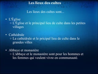   Les lieux des cultes Les lieux des cultes sont...   L'Église L'Église et le principal lieu de culte dans les petites villages   Cathédrale La cathédrale et le pricipal lieu de culte dans le grandes villes   Abbaye et monastère L'abbaye et le monastère sont pour les hommes et les femmes qui veulent vivre en communauté. 