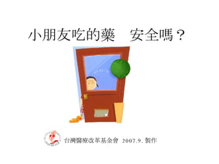 小朋友吃的藥  安全嗎？ 台灣醫療改革基金會  2007.9. 製作 