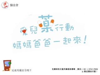 醫改會 免費索取兒童用藥衛教傳單，請洽（ 02 ） 2741-7659 ※ 歡迎贊助印製！ 兒童用藥安全嗎？ 