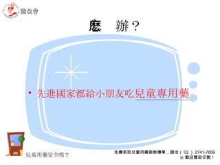 怎麽辦？ 先進國家都給小朋友吃 兒童專用藥 醫改會 免費索取兒童用藥衛教傳單，請洽（ 02 ） 2741-7659 ※ 歡迎贊助印製！ 兒童用藥安全嗎？ 